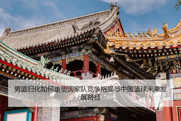 男篮归化如何重塑国家队竞争格局与中国篮球未来发展路径