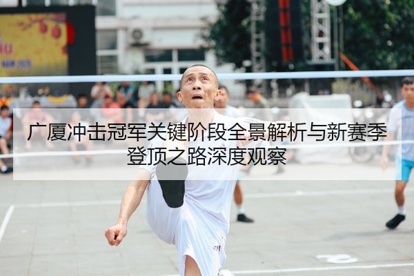 广厦冲击冠军关键阶段全景解析与新赛季登顶之路深度观察