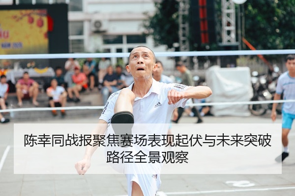 陈幸同战报聚焦赛场表现起伏与未来突破路径全景观察