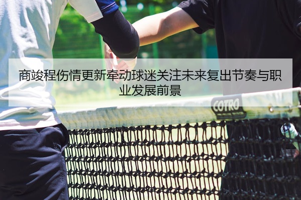 商竣程伤情更新牵动球迷关注未来复出节奏与职业发展前景