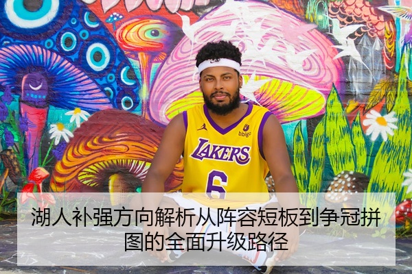 湖人补强方向解析从阵容短板到争冠拼图的全面升级路径